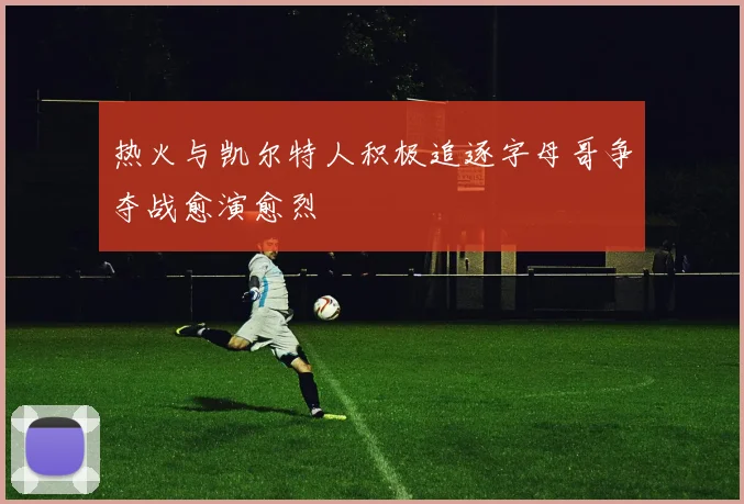 热火与凯尔特人积极追逐字母哥争夺战愈演愈烈