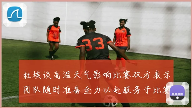 杜埃谈高温天气影响比赛双方表示团队随时准备全力以赴服务于比赛