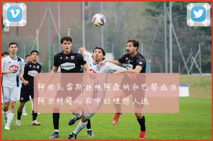 阿尔瓦雷斯拒绝阿森纳和巴黎成为阿尔特塔心目中的理想人选