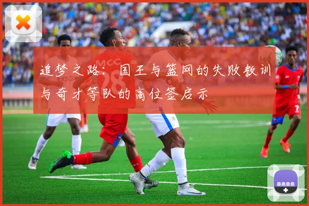 追梦之路：国王与篮网的失败教训与奇才等队的高位签启示