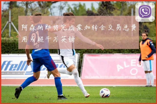 阿森纳即将完成蒙加转会交易总费用或超千万英镑