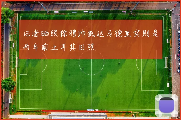 记者晒照称穆帅抵达马德里实则是两年前土耳其旧照