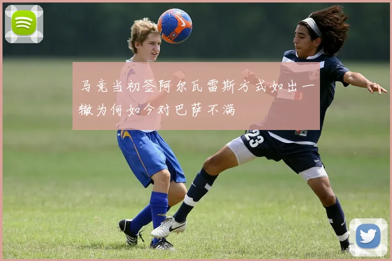 马竞当初签阿尔瓦雷斯方式如出一辙为何如今对巴萨不满