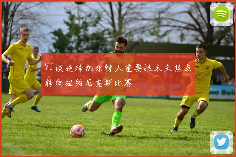 VJ谈逆转凯尔特人重要性未来焦点转向纽约尼克斯比赛