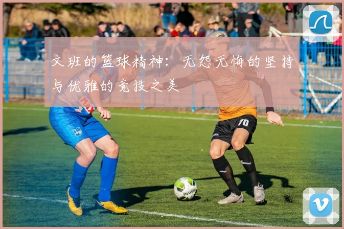 文班的篮球精神：无怨无悔的坚持与优雅的竞技之美