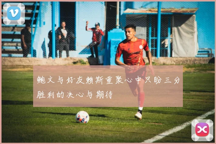 鲍文与好友赖斯重聚心中只盼三分胜利的决心与期待