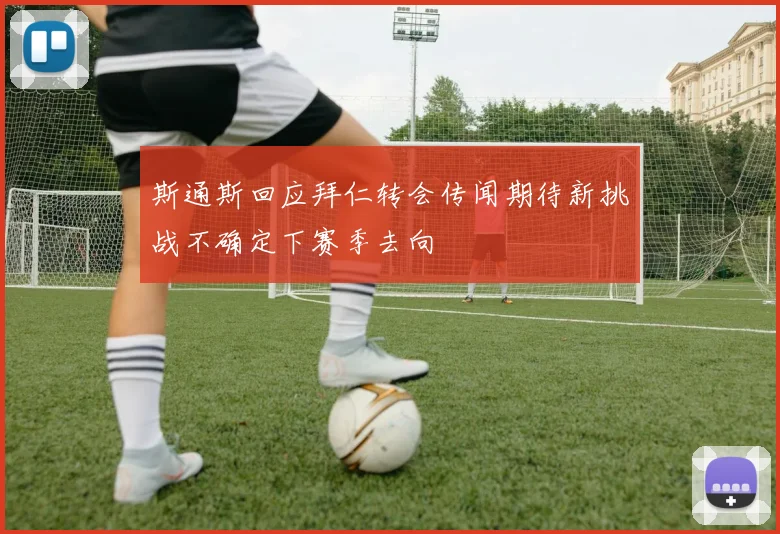 斯通斯回应拜仁转会传闻期待新挑战不确定下赛季去向