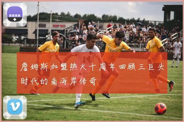 詹姆斯加盟热火十周年回顾三巨头时代的南海岸传奇