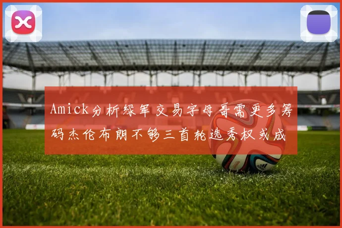 Amick分析绿军交易字母哥需更多筹码杰伦布朗不够三首轮选秀权或成关键