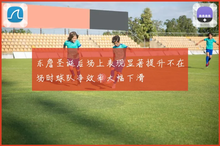 东詹圣诞后场上表现显著提升不在场时球队净效率大幅下滑