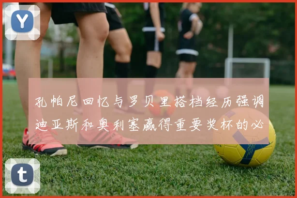 孔帕尼回忆与罗贝里搭档经历强调迪亚斯和奥利塞赢得重要奖杯的必要性
