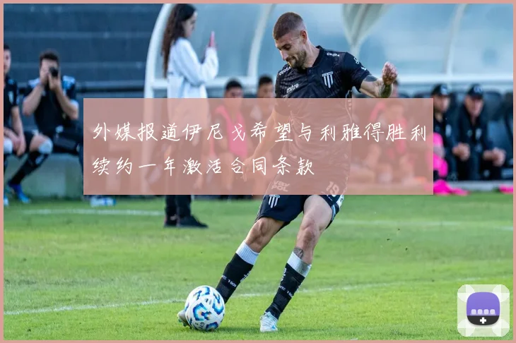外媒报道伊尼戈希望与利雅得胜利续约一年激活合同条款