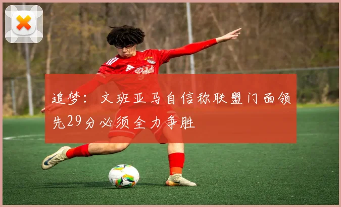 追梦：文班亚马自信称联盟门面领先29分必须全力争胜